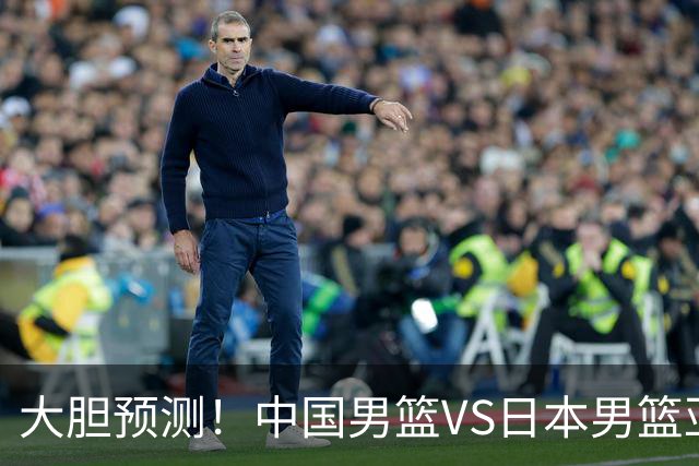 大胆预测！中国男篮VS日本男篮亚运会，中国男篮大胜，原因有4点